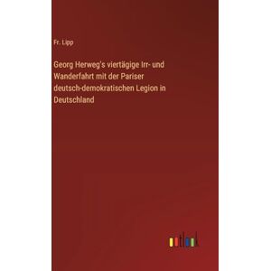 Lipp, Fr. Georg Herweg's viertägige Irr- und Wanderfahrt mit der Pariser deutsch-demokratischen Legion in Deutschland Lipp, Fr. Georg Herweg's viertägige Irr- und Wanderfahrt mit der Pariser deutsch-demokratischen Legion in Deutschland