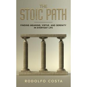 Costa, Rodolfo THE STOIC PATH: Finding Meaning, Virtue, and Serenity in Everyday Life (The Life Mastery Series: Insights for Success, Growth, and Inner Peace) Costa, Rodolfo THE STOIC PATH: Finding Meaning, Virtue, and Serenity in Everyday Life (The Life Mastery Series: Insights for Success, Growth, and Inner Peace)