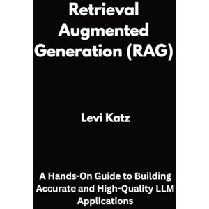 Katz, Levi Retrieval Augmented Generation (RAG): A Hands-On Guide to Building Accurate and High-Quality LLM Applications Katz, Levi Retrieval Augmented Generation (RAG): A Hands-On Guide to Building Accurate and High-Quality LLM Applications