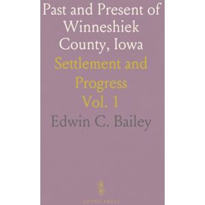 Edwin C., Bailey Past and Present of Winneshiek County, Iowa: Settlement and Progress Edwin C., Bailey Past and Present of Winneshiek County, Iowa: Settlement and Progress