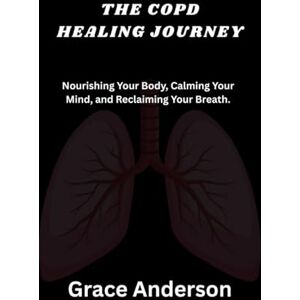 Anderson, Grace THE COPD HEALING JOURNEY: Nourishing Your Body, Calming Your Mind, and Reclaiming Your Breath. Anderson, Grace THE COPD HEALING JOURNEY: Nourishing Your Body, Calming Your Mind, and Reclaiming Your Breath.
