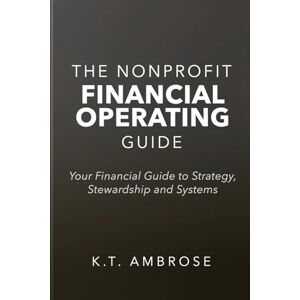 AMBROSE, K.T. The Nonprofit FINANCIAL OPERATING Guide: Your Financial Guide to Strategy, Stewardship and Systems (The Nonprofit Essentials Series) AMBROSE, K.T. The Nonprofit FINANCIAL OPERATING Guide: Your Financial Guide to Strategy, Stewardship and Systems (The Nonprofit Essentials Series)
