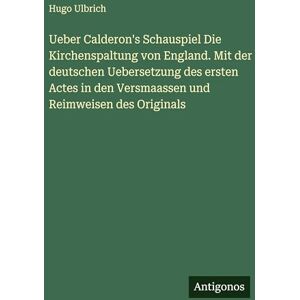 Hugo Boss Ueber Calderon's Schauspiel Die Kirchenspaltung von England. Mit der deutschen Uebersetzung des ersten Actes in den Versmaassen und Reimweisen des Originals Hugo Boss Ueber Calderon's Schauspiel Die Kirchenspaltung von England. Mit der deutschen Uebersetzung des ersten Actes in den Versmaassen und Reimweisen des Originals