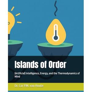 van Houte, Dr. Cor P.M. Islands of Order: (Artificial) Intelligence, Energy, and the Thermodynamics of Mind (Artifical Intelligence Series) van Houte, Dr. Cor P.M. Islands of Order: (Artificial) Intelligence, Energy, and the Thermodynamics of Mind (Artifical Intelligence Series)