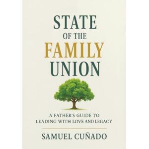 Cuñado, Samuel The State of the Family Union: A Father’s Guide To Leading with Love and Legacy Cuñado, Samuel The State of the Family Union: A Father’s Guide To Leading with Love and Legacy
