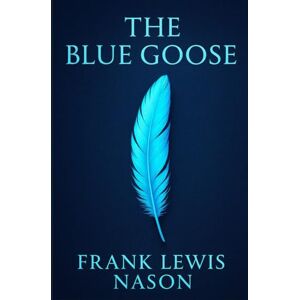 Nason, Frank Lewis The Blue Goose: A powerful story of mining towns, corruption, class conflict, and one woman’s strength amid the brutal realities of early American industrial expansion Nason, Frank Lewis The Blue Goose: A powerful story of mining towns, corruption, class conflict, and one woman’s strength amid the brutal realities of early American industrial expansion