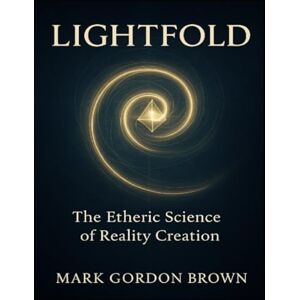 Brown, Mark Gordon LIGHTFOLD The Etheric Science of Reality Creation: A Unified Field Guide to Bending Light, Folding Time, and Becoming the Living Field Brown, Mark Gordon LIGHTFOLD The Etheric Science of Reality Creation: A Unified Field Guide to Bending Light, Folding Time, and Becoming the Living Field