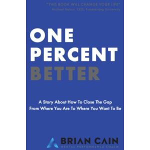Cain, Brian M. One Percent Better: A Story About How To Close The Gap From Where You Are To Where You Want To Be Cain, Brian M. One Percent Better: A Story About How To Close The Gap From Where You Are To Where You Want To Be