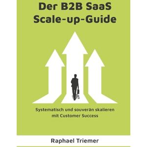 Triemer, Raphael DER B2B SAAS SCALE-UP-GUIDE: Systematisch und souverän skalieren mit Customer Success Triemer, Raphael DER B2B SAAS SCALE-UP-GUIDE: Systematisch und souverän skalieren mit Customer Success