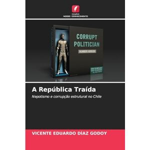 Díaz Godoy, Vicente Eduardo A República Traída: Nepotismo e corrupção estrutural no Chile Díaz Godoy, Vicente Eduardo A República Traída: Nepotismo e corrupção estrutural no Chile