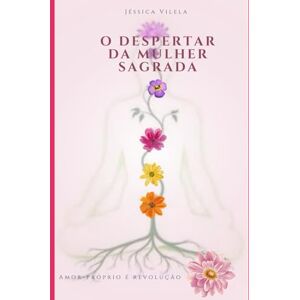 Vilela, Jéssica O despertar da Mulher sagrada: Amor-próprio é revolução: Reconheça sua força, honre sua essência, desperte sua luz Vilela, Jéssica O despertar da Mulher sagrada: Amor-próprio é revolução: Reconheça sua força, honre sua essência, desperte sua luz