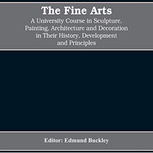 Edmund Buckley, Editor The Fine Arts; a University Course in Sculpture, Painting, Architecture and Decoration in Their History, Development and Principles (Volume I) Edmund Buckley, Editor The Fine Arts; a University Course in Sculpture, Painting, Architecture and Decoration in Their History, Development and Principles (Volume I)