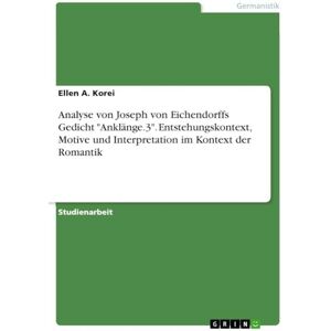 Korei, Ellen A Analyse von Joseph von Eichendorffs Gedicht "Anklänge.3". Entstehungskontext, Motive und Interpretation im Kontext der Romantik Korei, Ellen A Analyse von Joseph von Eichendorffs Gedicht "Anklänge.3". Entstehungskontext, Motive und Interpretation im Kontext der Romantik
