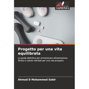 Mohammed Sabir, Ahmad D Progetto per una vita equilibrata: La guida definitiva per armonizzare alimentazione, fitness e salute mentale per una vita prospera Mohammed Sabir, Ahmad D Progetto per una vita equilibrata: La guida definitiva per armonizzare alimentazione, fitness e salute mentale per una vita prospera