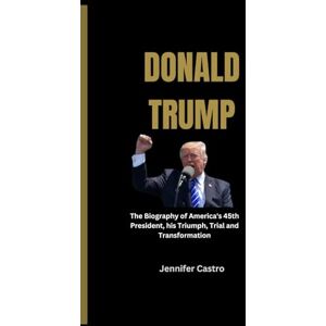 Castro, Jennifer Donald Trump: The Biography of America's 45th President, his Triumph, Trial and Transformation Castro, Jennifer Donald Trump: The Biography of America's 45th President, his Triumph, Trial and Transformation
