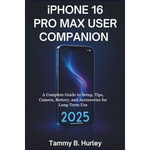Hurley, Tammy B. iPhone 16 Pro Max User Companion: A Complete Guide to Setup, Tips, Camera, Battery, and Accessories for Long-Term Use Hurley, Tammy B. iPhone 16 Pro Max User Companion: A Complete Guide to Setup, Tips, Camera, Battery, and Accessories for Long-Term Use