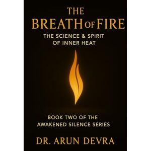 Devra, Dr. Arun The Breath of Fire The Science & Spirit of Inner Heat: Book Two of the Awakened Silence Series Devra, Dr. Arun The Breath of Fire The Science & Spirit of Inner Heat: Book Two of the Awakened Silence Series