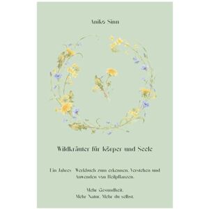 Sinn, Aniko Wildkräuter für Körper und Seele: Ein Jahres Werkbuch zum erkennen, Verstehen und Anwenden von Heilpflanzen Sinn, Aniko Wildkräuter für Körper und Seele: Ein Jahres Werkbuch zum erkennen, Verstehen und Anwenden von Heilpflanzen