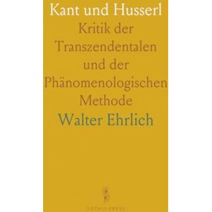 Walter, Ehrlich Kant und Husserl: Kritik der Transzendentalen und der Phänomenologischen Methode Walter, Ehrlich Kant und Husserl: Kritik der Transzendentalen und der Phänomenologischen Methode