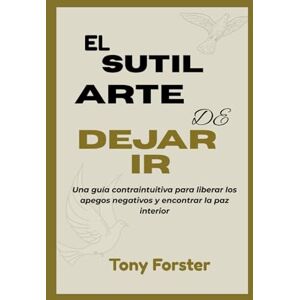 Forster, Tony EL SUTIL ARTE DE DEJAR IR: Una guía contraintuitiva para liberar los apegos negativos y encontrar la paz interior Forster, Tony EL SUTIL ARTE DE DEJAR IR: Una guía contraintuitiva para liberar los apegos negativos y encontrar la paz interior