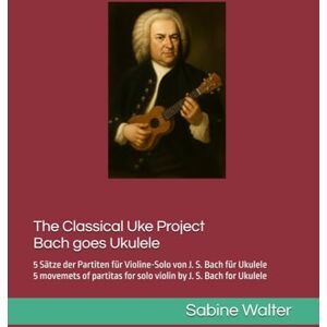 Walter, Frau Sabine Bach Goes Ukulele: 5 Sätze der Partiten für Violine-Solo von J. S. Bach für Ukulele Walter, Frau Sabine Bach Goes Ukulele: 5 Sätze der Partiten für Violine-Solo von J. S. Bach für Ukulele