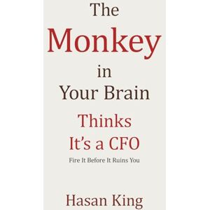 King, Hasan THE MONKEY IN YOUR BRAIN THINKS IT'S A CFO: Fire It Before It Ruins You King, Hasan THE MONKEY IN YOUR BRAIN THINKS IT'S A CFO: Fire It Before It Ruins You