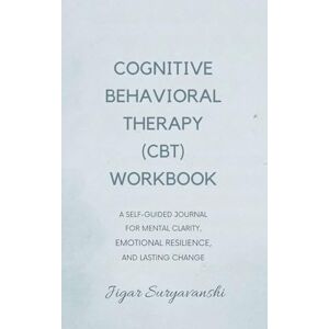 Suryavanshi, Jigar Cognitive Behavioral Therapy (CBT) Workbook: A Self-Guided Journal for Mental Clarity, Emotional Resilience, and Lasting Change Suryavanshi, Jigar Cognitive Behavioral Therapy (CBT) Workbook: A Self-Guided Journal for Mental Clarity, Emotional Resilience, and Lasting Change