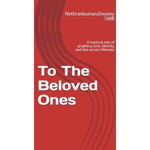 SWB, NethrankumaraSwamy To The Beloved Ones: A mystical tale of prophecy, love, identity, and fate across lifetimes SWB, NethrankumaraSwamy To The Beloved Ones: A mystical tale of prophecy, love, identity, and fate across lifetimes