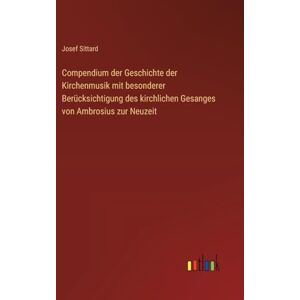 Sittard, Josef Compendium der Geschichte der Kirchenmusik mit besonderer Berücksichtigung des kirchlichen Gesanges von Ambrosius zur Neuzeit Sittard, Josef Compendium der Geschichte der Kirchenmusik mit besonderer Berücksichtigung des kirchlichen Gesanges von Ambrosius zur Neuzeit
