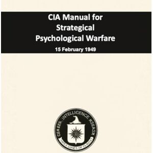 Central Intelligence Agency CIA Manual for Strategical Psychological Warfare: 15 February 1949 Central Intelligence Agency CIA Manual for Strategical Psychological Warfare: 15 February 1949