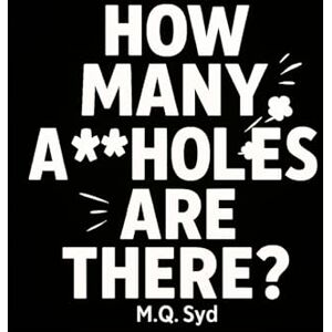 Syd, M.Q How Many Assholes Are there?: A Practical Guide to Staying Calm in a World Full of Idiots Syd, M.Q How Many Assholes Are there?: A Practical Guide to Staying Calm in a World Full of Idiots