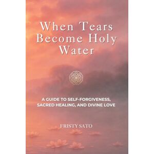 Sato, Fristy When Tears Become Holy Water: A Guide to Self-Forgiveness, Sacred Healing, and Divine Love (Holy Remembrance) Sato, Fristy When Tears Become Holy Water: A Guide to Self-Forgiveness, Sacred Healing, and Divine Love (Holy Remembrance)