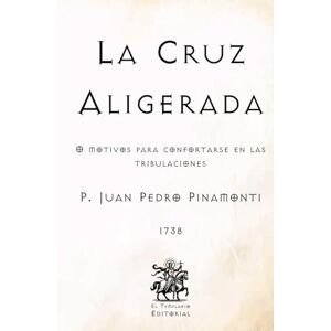 Pinamonti, P. Juan Pedro La Cruz Aligerada: O Motivos para Confortarse en las Tribulaciones (Facsímil de 1738) (Clásicos Católicos de El Templario Editorial) Pinamonti, P. Juan Pedro La Cruz Aligerada: O Motivos para Confortarse en las Tribulaciones (Facsímil de 1738) (Clásicos Católicos de El Templario Editorial)