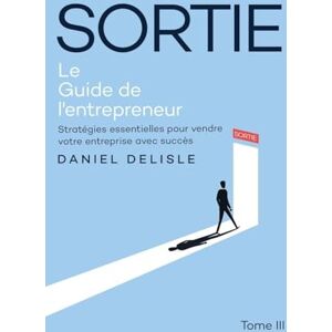 DeLisle, Daniel Sortie Le Guide de l'Entrepreneur: Stratégies Essentielles Pour Vendre Votre Entreprise Avec Succès DeLisle, Daniel Sortie Le Guide de l'Entrepreneur: Stratégies Essentielles Pour Vendre Votre Entreprise Avec Succès
