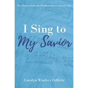 Gillette I Sing to My Savior: New Hymns from the Stories in the Gospel of Luke Gillette I Sing to My Savior: New Hymns from the Stories in the Gospel of Luke