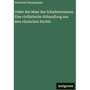 Nussbaumer, Gottfried Ueber das Mass des Schadenersatzes. Eine civilistische Abhandlung aus dem römischen Rechte Nussbaumer, Gottfried Ueber das Mass des Schadenersatzes. Eine civilistische Abhandlung aus dem römischen Rechte
