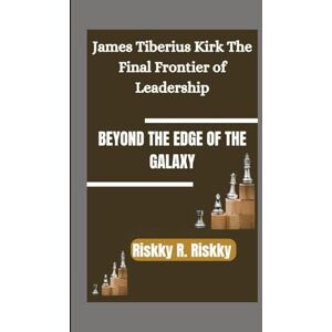 R. Riskky, Riskky BEYOND THE EDGE OF THE GALAXY: James Tiberius Kirk The Final Frontier of Leadership R. Riskky, Riskky BEYOND THE EDGE OF THE GALAXY: James Tiberius Kirk The Final Frontier of Leadership