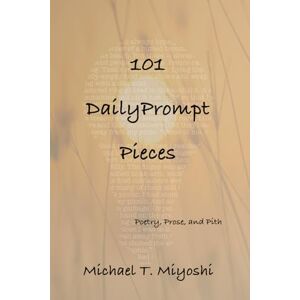 Miyoshi, Michael Tatsuya 101 DailyPrompt Pieces: Poetry, Prose, and Pith Miyoshi, Michael Tatsuya 101 DailyPrompt Pieces: Poetry, Prose, and Pith