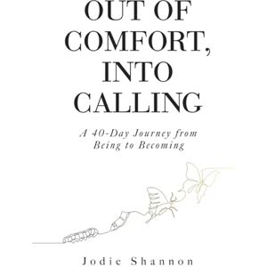 Shannon, Jodie Out of Comfort, Into Calling: A 40-Day Journey from Being to Becoming Shannon, Jodie Out of Comfort, Into Calling: A 40-Day Journey from Being to Becoming