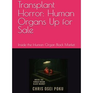 Poku, Chris Osei Transplant Horror: Human Organs Up for Sale: Inside the Human Organ Black Market Poku, Chris Osei Transplant Horror: Human Organs Up for Sale: Inside the Human Organ Black Market
