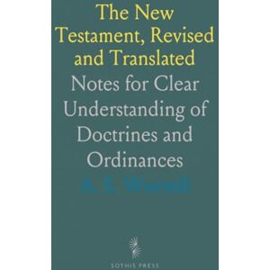 A. S., Worrell The New Testament, Revised and Translated: Notes for Clear Understanding of Doctrines and Ordinances A. S., Worrell The New Testament, Revised and Translated: Notes for Clear Understanding of Doctrines and Ordinances