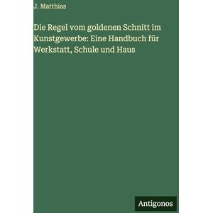 Matthias, J. Die Regel vom goldenen Schnitt im Kunstgewerbe: Eine Handbuch für Werkstatt, Schule und Haus Matthias, J. Die Regel vom goldenen Schnitt im Kunstgewerbe: Eine Handbuch für Werkstatt, Schule und Haus