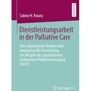 Krauss, Sabine H. Dienstleistungsarbeit in der Palliative Care: Eine soziologische Analyse und konzeptionelle Erweiterung am Beispiel der spezialisierten ambulanten Palliativversorgung (SAPV) Krauss, Sabine H. Dienstleistungsarbeit in der Palliative Care: Eine soziologische Analyse und konzeptionelle Erweiterung am Beispiel der spezialisierten ambulanten Palliativversorgung (SAPV)