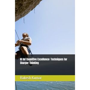 Kumar, Rakesh AI for Cognitive Excellence: Techniques for Sharper Thinking Kumar, Rakesh AI for Cognitive Excellence: Techniques for Sharper Thinking