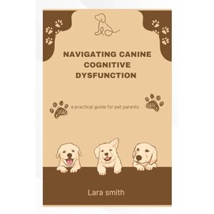 SMITH, LARA NAVIGATING CANINE COGNITIVE DYSFUNCTION: A practical guide for pet parents SMITH, LARA NAVIGATING CANINE COGNITIVE DYSFUNCTION: A practical guide for pet parents