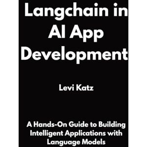 Katz, Levi Langchain in AI App Development: A Hands-On Guide to Building Intelligent Applications with Language Models Katz, Levi Langchain in AI App Development: A Hands-On Guide to Building Intelligent Applications with Language Models