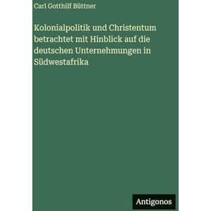 Büttner, Carl Gotthilf Kolonialpolitik und Christentum betrachtet mit Hinblick auf die deutschen Unternehmungen in Südwestafrika Büttner, Carl Gotthilf Kolonialpolitik und Christentum betrachtet mit Hinblick auf die deutschen Unternehmungen in Südwestafrika