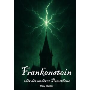 Shelley, Mary Frankenstein oder der moderne Prometheus (Deutsche Übersetzung): Der zeitlose Klassiker der Schauerliteratur – eine Geschichte über Wissenschaft, Verantwortung und die Grenzen des Menschen Shelley, Mary Frankenstein oder der moderne Prometheus (Deutsche Übersetzung): Der zeitlose Klassiker der Schauerliteratur – eine Geschichte über Wissenschaft, Verantwortung und die Grenzen des Menschen