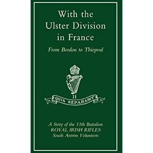 Samuels, A. P. I. With The Ulster Division In France: A Story Of The 11Th Battalion Royal Irish Rifles (South Antrim Volunteers), From Bordon To Thiepval Samuels, A. P. I. With The Ulster Division In France: A Story Of The 11Th Battalion Royal Irish Rifles (South Antrim Volunteers), From Bordon To Thiepval
