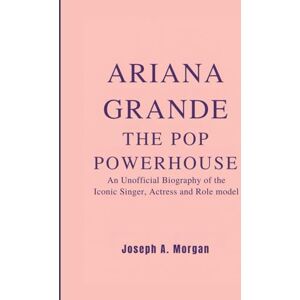 A. Morgan, Joseph Ariana Grande: The Pop Powerhouse: The Unofficial Biography Of The Iconic Singer, Actress And Role Model A. Morgan, Joseph Ariana Grande: The Pop Powerhouse: The Unofficial Biography Of The Iconic Singer, Actress And Role Model